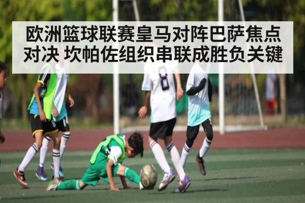 欧洲篮球联赛皇马对阵巴萨焦点对决 坎帕佐组织串联成胜负关键 - kaiyun