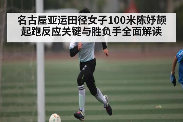 名古屋亚运田径女子100米陈妤颉起跑反应关键与胜负手全面解读 - kaiyun