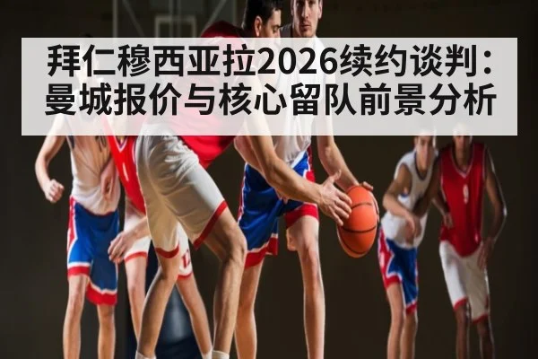 拜仁穆西亚拉2026续约谈判：曼城报价与核心留队前景分析 - kaiyun