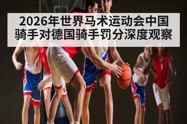 2026年世界马术运动会中国骑手对德国骑手罚分深度观察 - kaiyun