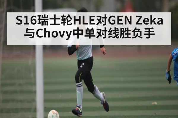 S16瑞士轮HLE对GEN Zeka与Chovy中单对线胜负手 - kaiyun