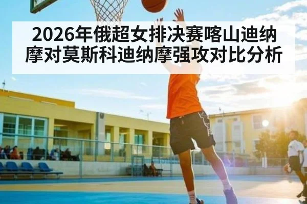2026年俄超女排决赛喀山迪纳摩对莫斯科迪纳摩强攻对比分析