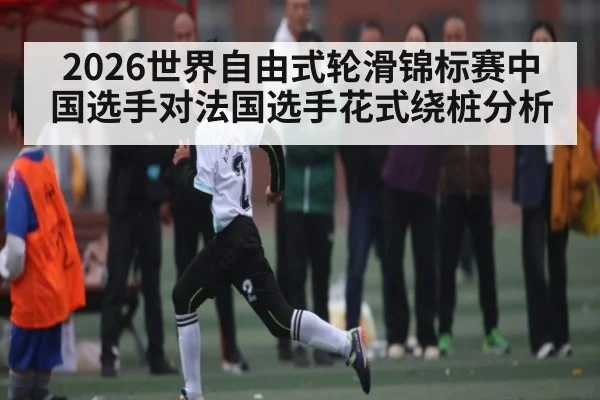 2026世界自由式轮滑锦标赛中国选手对法国选手花式绕桩分析