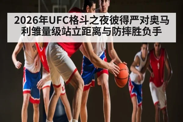 2026年UFC格斗之夜彼得严对奥马利雏量级站立距离与防摔胜负手 - kaiyun
