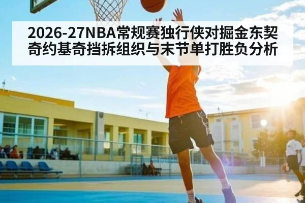 2026-27NBA常规赛独行侠对掘金东契奇约基奇挡拆组织与末节单打胜负分析 - kaiyun