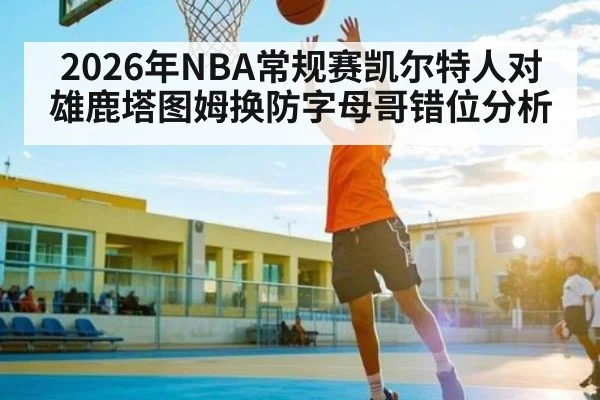 2026年NBA常规赛凯尔特人对雄鹿塔图姆换防字母哥错位分析 - kaiyun